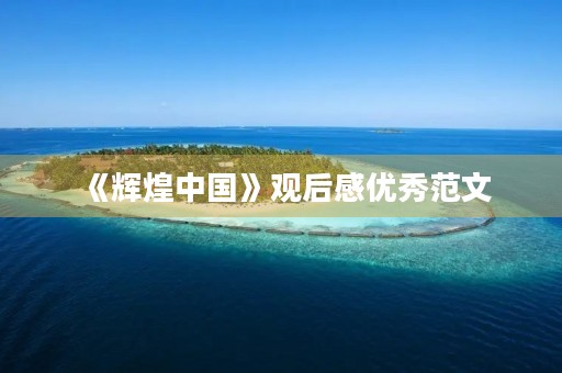 《辉煌中国》观后感优秀范文