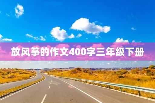 放风筝的作文400字三年级下册 放风筝的作文400字三年级下册