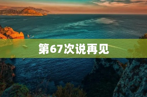 第67次说再见 第67次说再见