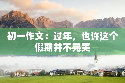 初一作文：过年，也许这个假期并不完美