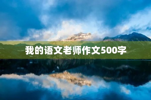 我的语文老师作文500字 我的语文老师作文500字
