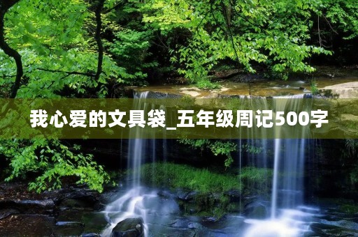 我心爱的文具袋_五年级周记500字 我心爱的文具袋_五年级周记500字