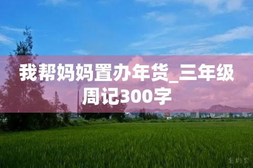 我帮妈妈置办年货_三年级周记300字