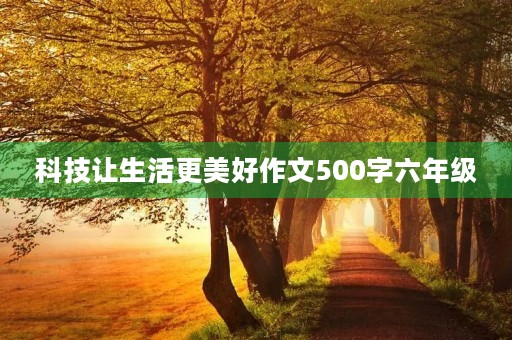 科技让生活更美好作文500字六年级