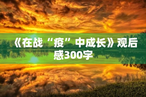 《在战“疫”中成长》观后感300字 《在战“疫”中成长》观后感300字