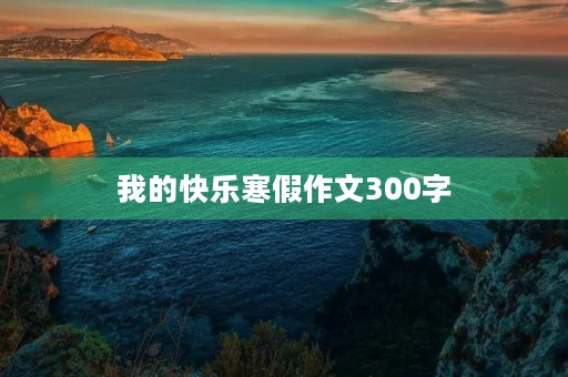 我的快乐寒假作文300字 我的快乐寒假作文300字