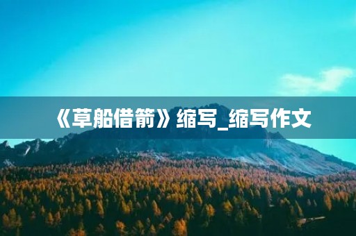 《草船借箭》缩写_缩写作文 《草船借箭》缩写_缩写作文