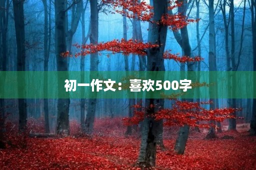 初一作文:喜欢500字 初一作文:喜欢500字