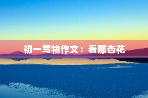 初一写物作文:看那杏花 初一写物作文:看那杏花