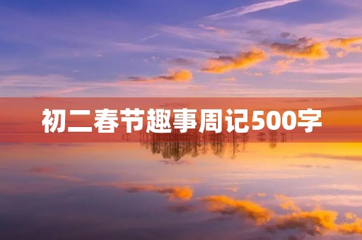 初二春节趣事周记500字 初二春节趣事周记500字