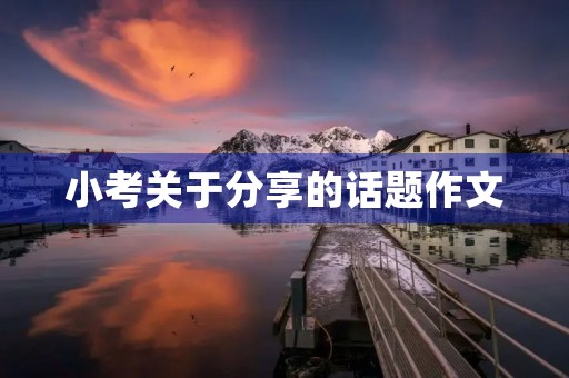 小考关于分享的话题作文 小考关于分享的话题作文