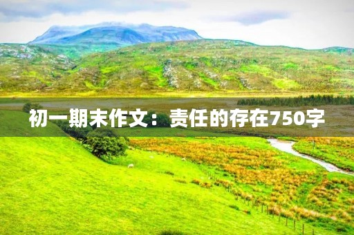 初一期末作文:责任的存在750字 初一期末作文:责任的存在750字