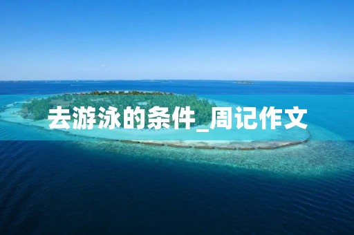 去游泳的条件_周记作文 去游泳的条件_周记作文