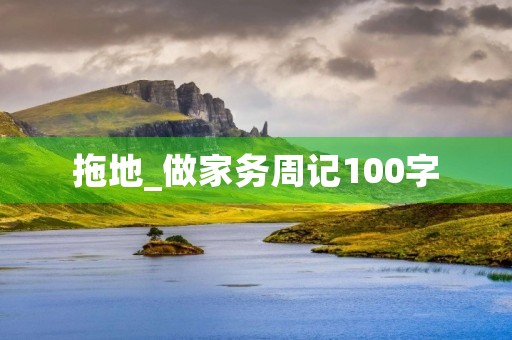 拖地_做家务周记100字 拖地_做家务周记100字