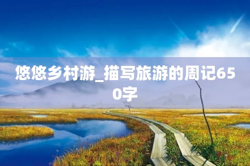 悠悠乡村游_描写旅游的周记650字