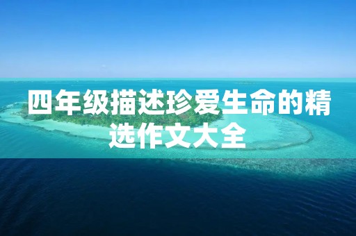 四年级描述珍爱生命的精选作文大全 四年级描述珍爱生命的精选作文大全
