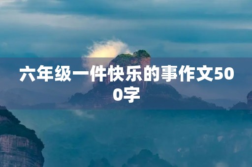 六年级一件快乐的事作文500字