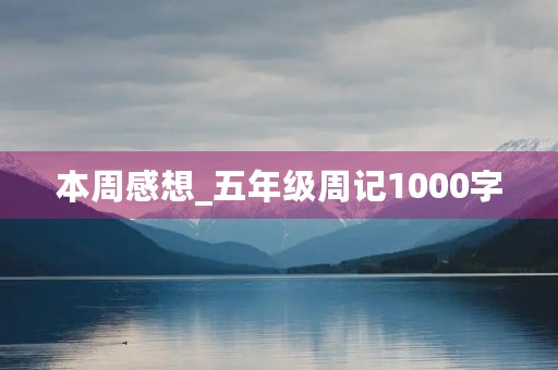 本周感想_五年级周记1000字 本周感想_五年级周记1000字