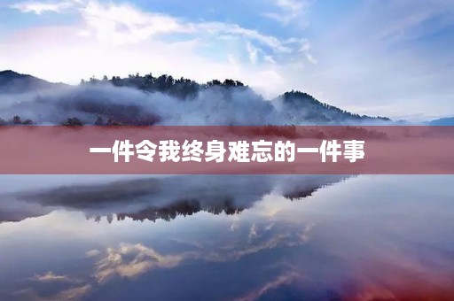 一件令我终身难忘的一件事 一件令我终身难忘的一件事