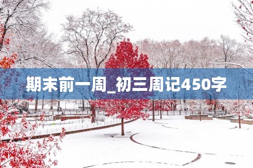 期末前一周_初三周记450字 期末前一周_初三周记450字