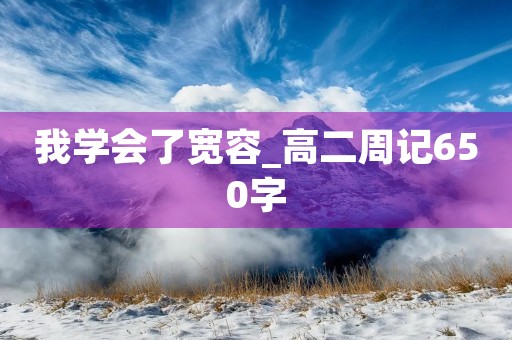 我学会了宽容_高二周记650字 我学会了宽容_高二周记650字
