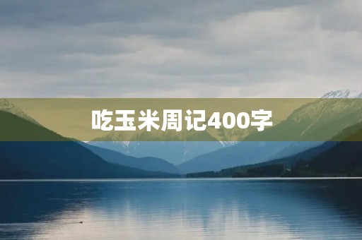 吃玉米周记400字 吃玉米周记400字