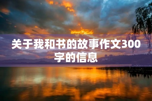 关于我和书的故事作文300字的信息 关于我和书的故事作文300字的信息