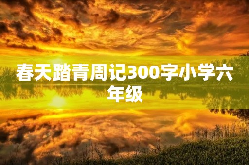 春天踏青周记300字小学六年级 春天踏青周记300字小学六年级