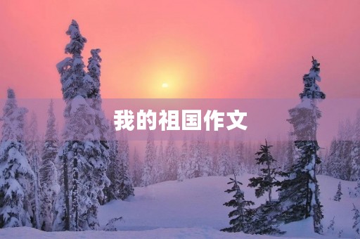 我的祖国作文 我的祖国作文
