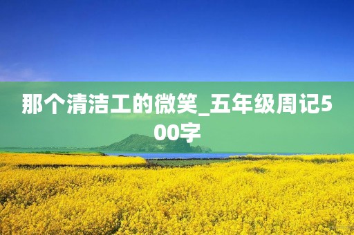 那个清洁工的微笑_五年级周记500字 那个清洁工的微笑_五年级周记500字
