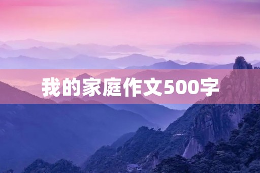 我的家庭作文500字 我的家庭作文500字