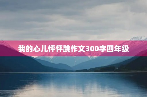 我的心儿怦怦跳作文300字四年级 我的心儿怦怦跳作文300字四年级
