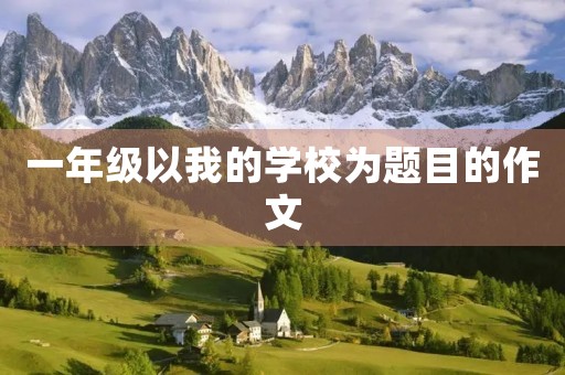 一年级以我的学校为题目的作文 一年级以我的学校为题目的作文