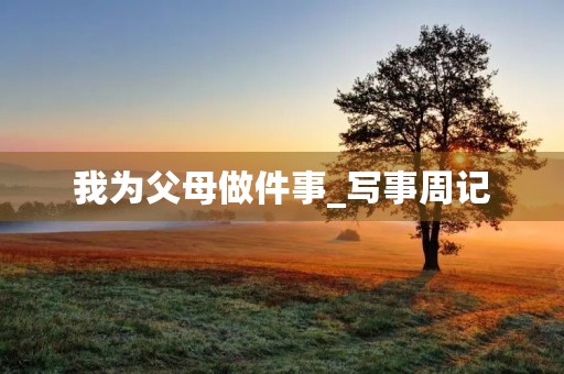 我为父母做件事_写事周记 我为父母做件事_写事周记