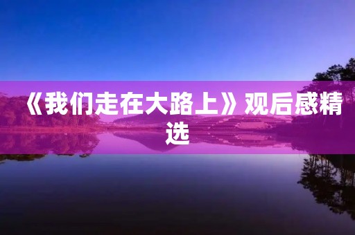《我们走在大路上》观后感精选 《我们走在大路上》观后感精选