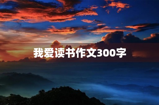我爱读书作文300字 我爱读书作文300字