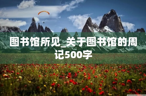 图书馆所见_关于图书馆的周记500字 图书馆所见_关于图书馆的周记500字