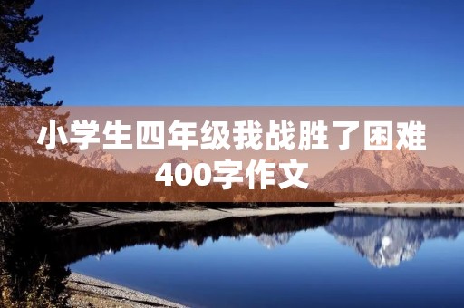 小学生四年级我战胜了困难400字作文 小学生四年级我战胜了困难400字作文
