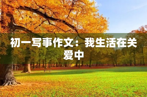 初一写事作文：我生活在关爱中