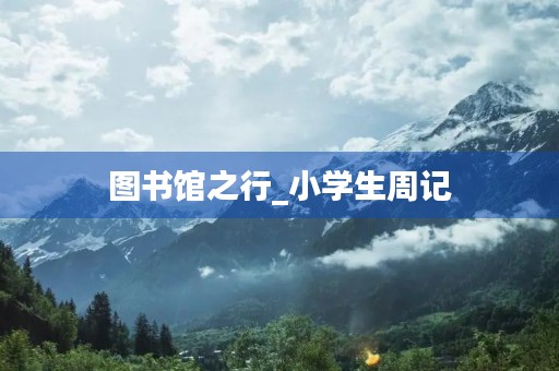 图书馆之行_小学生周记 图书馆之行_小学生周记