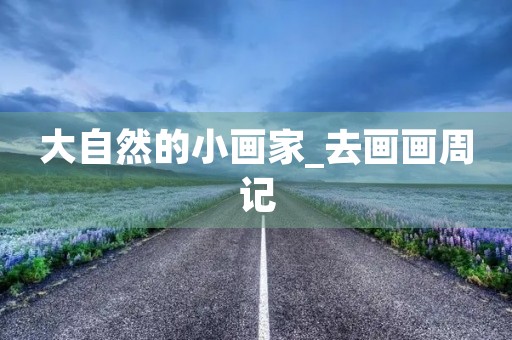 大自然的小画家_去画画周记 大自然的小画家_去画画周记
