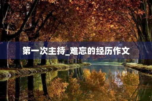 第一次主持_难忘的经历作文 第一次主持_难忘的经历作文