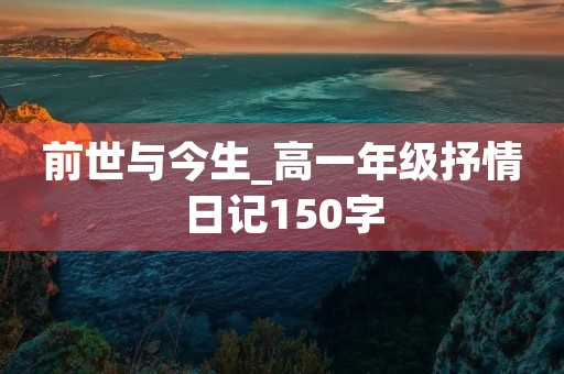 前世与今生_高一年级抒情日记150字 前世与今生_高一年级抒情日记150字