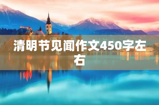 清明节见闻作文450字左右 清明节见闻作文450字左右