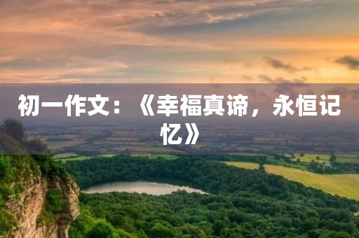 初一作文：《幸福真谛，永恒记忆》