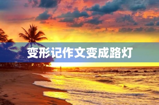 变形记作文变成路灯 变形记作文变成路灯
