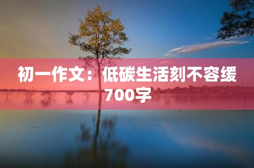 初一作文：低碳生活刻不容缓700字