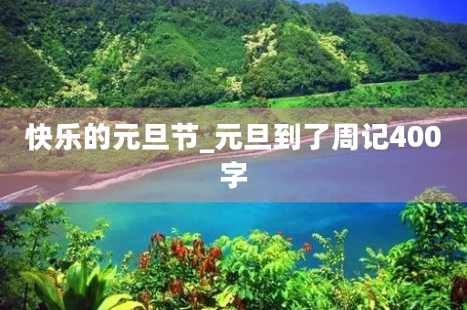 快乐的元旦节_元旦到了周记400字 快乐的元旦节_元旦到了周记400字