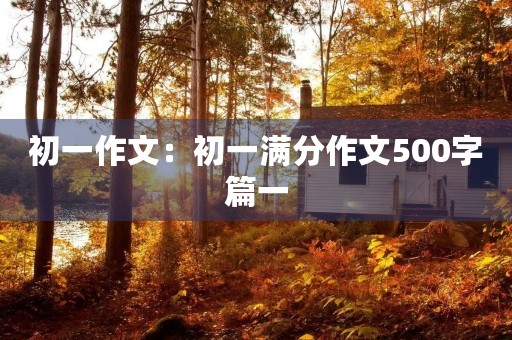 初一作文:初一满分作文500字篇一 初一作文:初一满分作文500字篇一