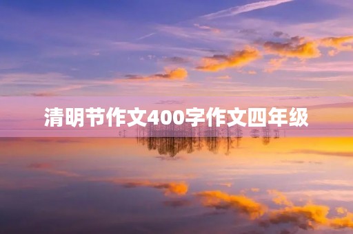 清明节作文400字作文四年级 清明节作文400字作文四年级